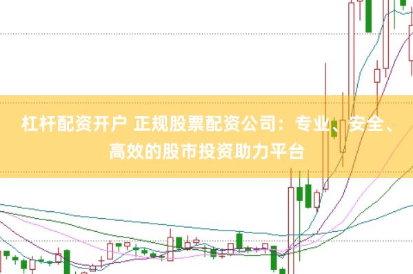 杠杆配资开户 正规股票配资公司:专业、安全、高效的股市投资助力平台