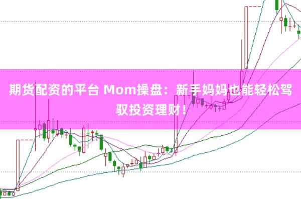 期货配资的平台 Mom操盘:新手妈妈也能轻松驾驭投资理财!