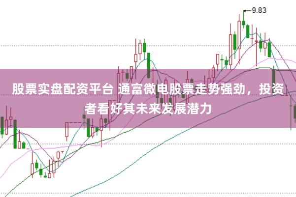 股票实盘配资平台 通富微电股票走势强劲，投资者看好其未来发展潜力