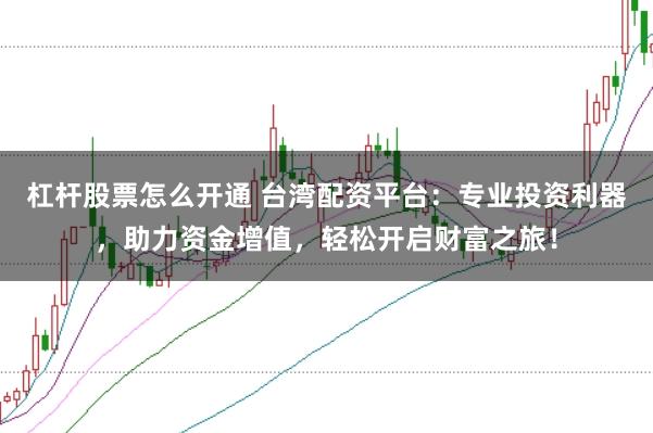 杠杆股票怎么开通 台湾配资平台:专业投资利器,助力资金增值,轻松开启财富之旅!