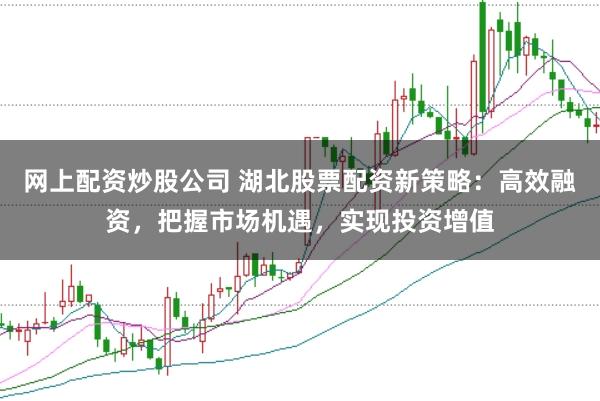 网上配资炒股公司 湖北股票配资新策略：高效融资，把握市场机遇，实现投资增值