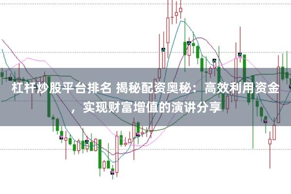 杠杆炒股平台排名 揭秘配资奥秘：高效利用资金，实现财富增值的演讲分享