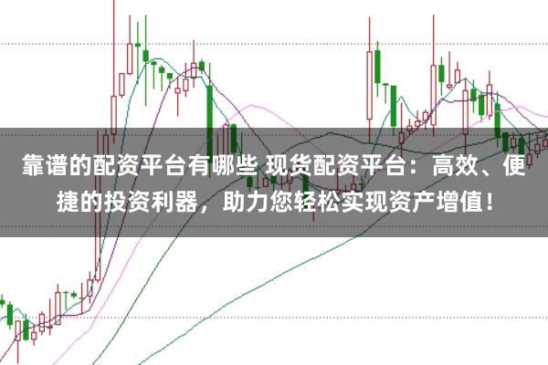 靠谱的配资平台有哪些 现货配资平台:高效、便捷的投资利器,助力您轻松实现资产增值!