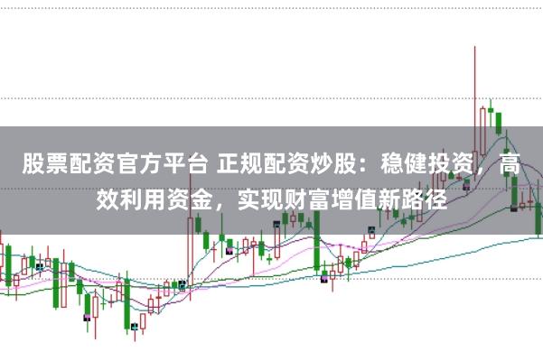 股票配资官方平台 正规配资炒股：稳健投资，高效利用资金，实现财富增值新路径