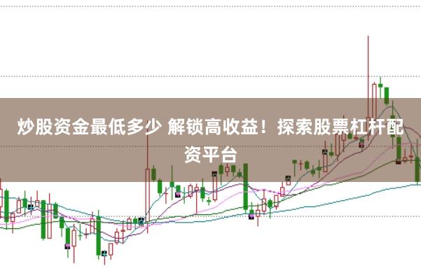 炒股资金最低多少 解锁高收益!探索股票杠杆配资平台
