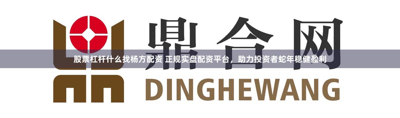 股票杠杆什么找杨方配资 正规实盘配资平台,助力投资者蛇年稳健盈利