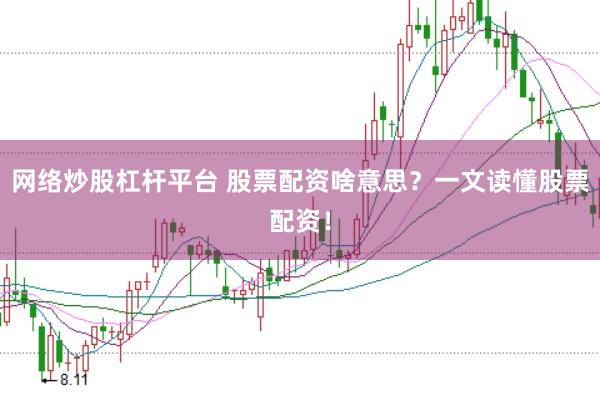 网络炒股杠杆平台 股票配资啥意思?一文读懂股票配资!