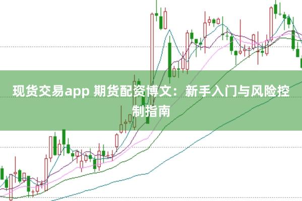 现货交易app 期货配资博文:新手入门与风险控制指南