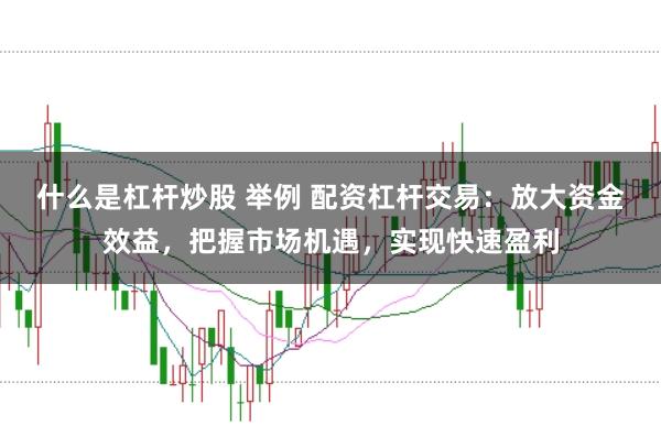 什么是杠杆炒股 举例 配资杠杆交易:放大资金效益,把握市场机遇,实现快速盈利