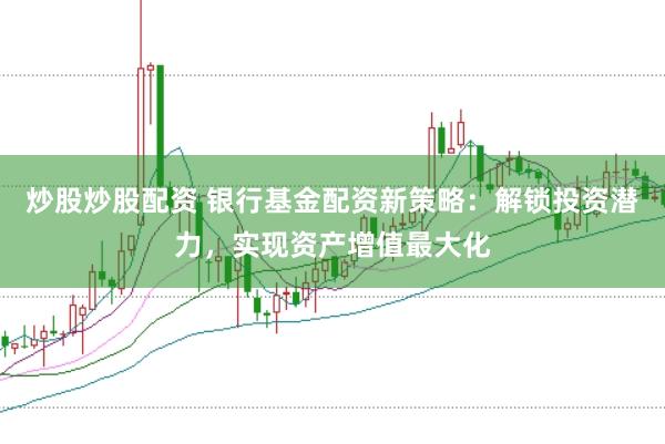 炒股炒股配资 银行基金配资新策略:解锁投资潜力,实现资产增值最大化