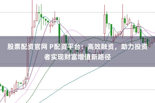 股票配资官网 P配资平台:高效融资,助力投资者实现财富增值新路径