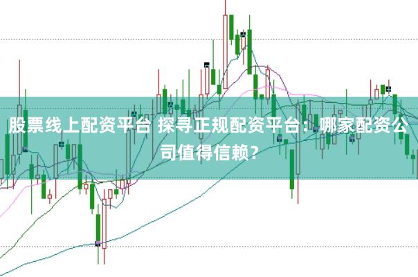 股票线上配资平台 探寻正规配资平台:哪家配资公司值得信赖?