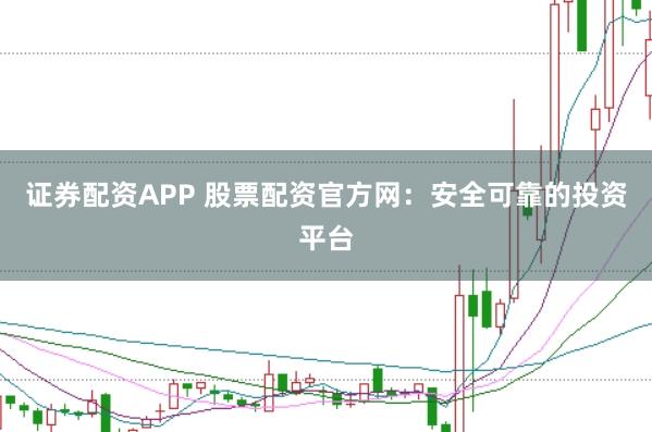 证券配资APP 股票配资官方网:安全可靠的投资平台