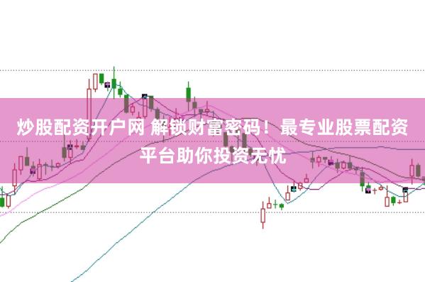 炒股配资开户网 解锁财富密码!最专业股票配资平台助你投资无忧
