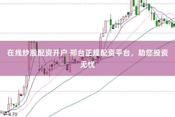 在线炒股配资开户 邢台正规配资平台,助您投资无忧