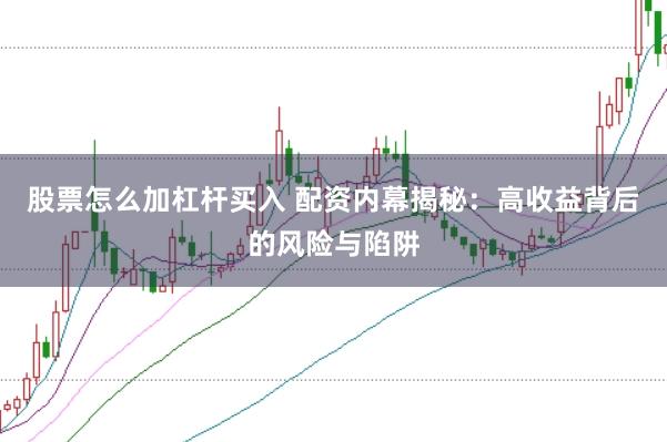 股票怎么加杠杆买入 配资内幕揭秘:高收益背后的风险与陷阱