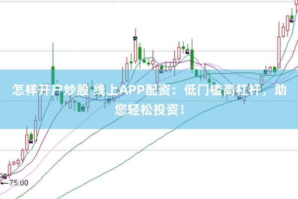 怎样开户炒股 线上APP配资:低门槛高杠杆,助您轻松投资!