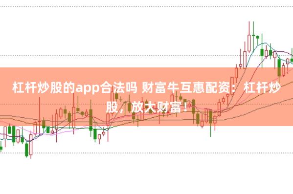 杠杆炒股的app合法吗 财富牛互惠配资:杠杆炒股,放大财富!