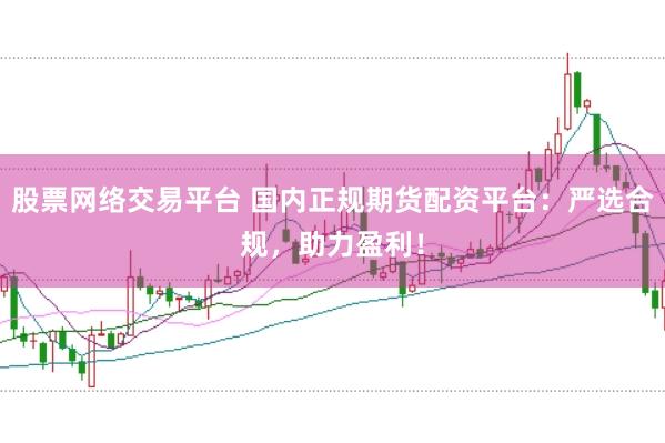 股票网络交易平台 国内正规期货配资平台:严选合规,助力盈利!