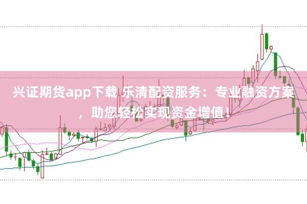 兴证期货app下载 乐清配资服务:专业融资方案,助您轻松实现资金增值!