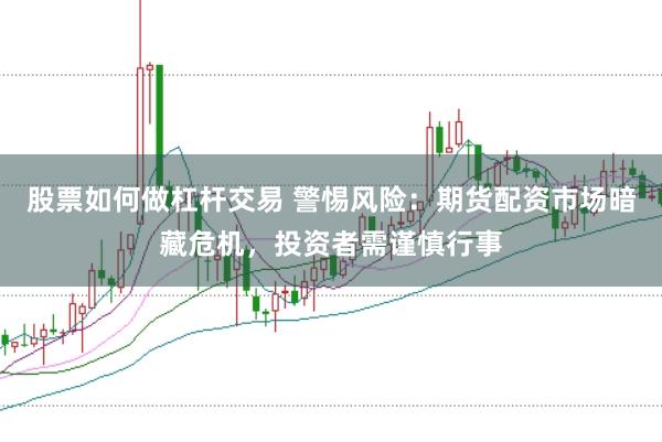 股票如何做杠杆交易 警惕风险:期货配资市场暗藏危机,投资者需谨慎行事