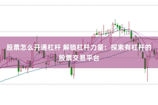 股票怎么开通杠杆 解锁杠杆力量:探索有杠杆的股票交易平台