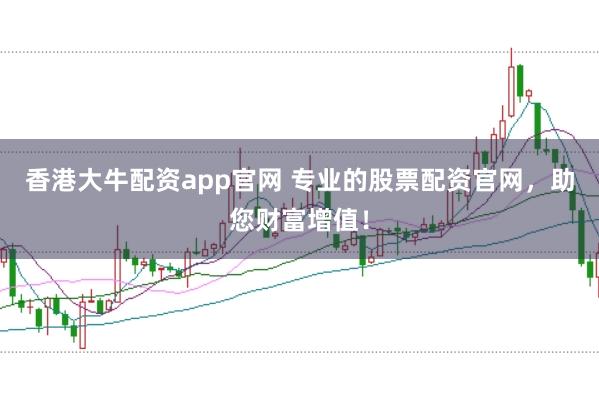 香港大牛配资app官网 专业的股票配资官网,助您财富增值!