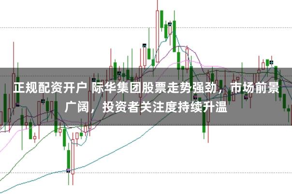 正规配资开户 际华集团股票走势强劲,市场前景广阔,投资者关注度持续升温