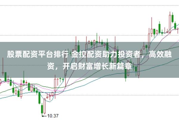 股票配资平台排行 金控配资助力投资者，高效融资，开启财富增长新篇章