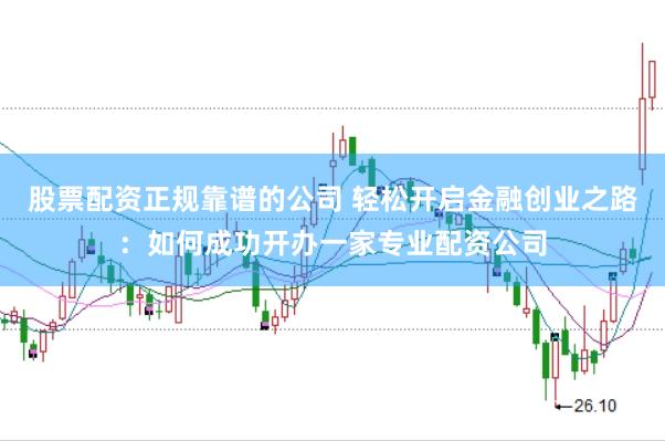 股票配资正规靠谱的公司 轻松开启金融创业之路：如何成功开办一家专业配资公司