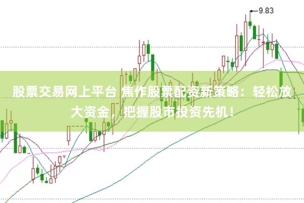 股票交易网上平台 焦作股票配资新策略：轻松放大资金，把握股市投资先机！