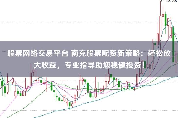 股票网络交易平台 南充股票配资新策略：轻松放大收益，专业指导助您稳健投资！
