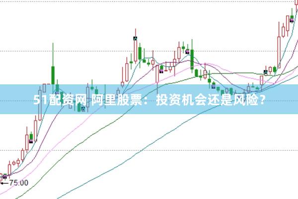 51配资网 阿里股票：投资机会还是风险？