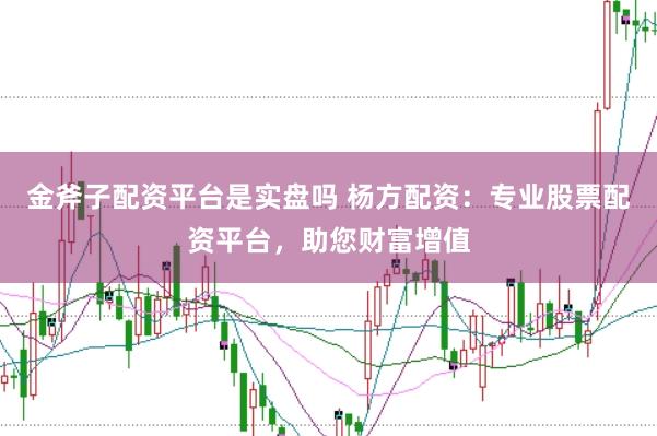 金斧子配资平台是实盘吗 杨方配资：专业股票配资平台，助您财富增值