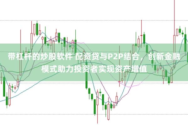 带杠杆的炒股软件 配资贷与P2P结合，创新金融模式助力投资者实现资产增值