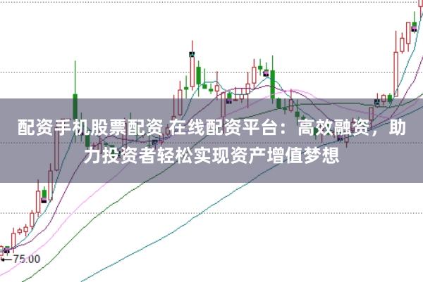 配资手机股票配资 在线配资平台：高效融资，助力投资者轻松实现资产增值梦想