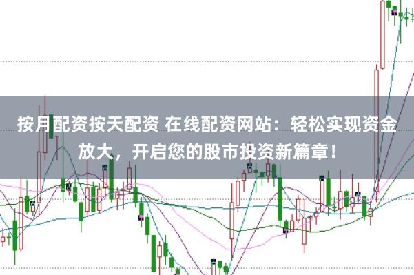 按月配资按天配资 在线配资网站：轻松实现资金放大，开启您的股市投资新篇章！