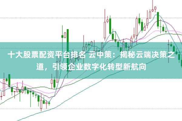 十大股票配资平台排名 云中策：揭秘云端决策之道，引领企业数字化转型新航向