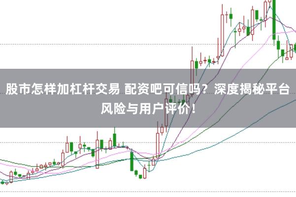 股市怎样加杠杆交易 配资吧可信吗？深度揭秘平台风险与用户评价！