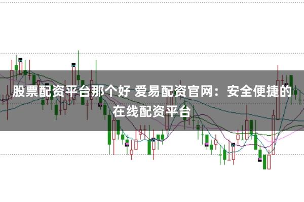 股票配资平台那个好 爱易配资官网：安全便捷的在线配资平台