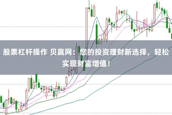 股票杠杆操作 贝赢网：您的投资理财新选择，轻松实现财富增值！