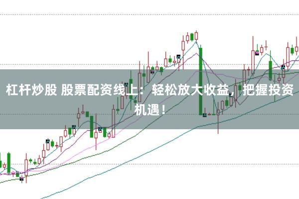 杠杆炒股 股票配资线上：轻松放大收益，把握投资机遇！