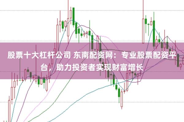 股票十大杠杆公司 东南配资网：专业股票配资平台，助力投资者实现财富增长