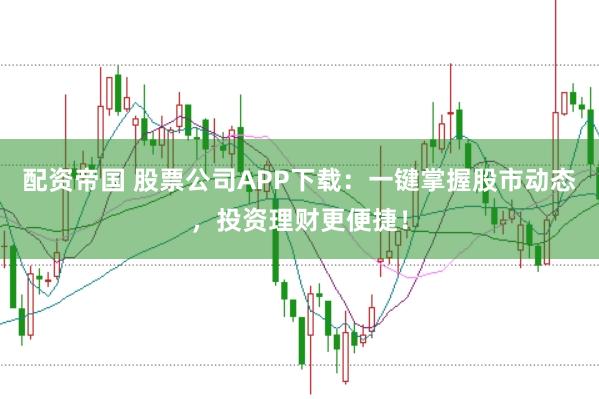 配资帝国 股票公司APP下载：一键掌握股市动态，投资理财更便捷！
