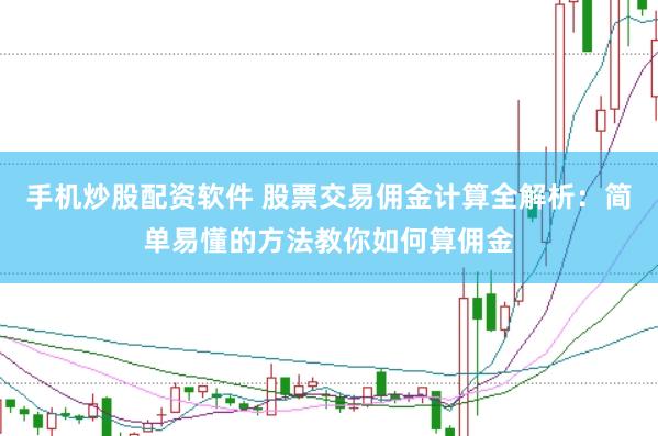 手机炒股配资软件 股票交易佣金计算全解析：简单易懂的方法教你如何算佣金