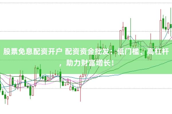 股票免息配资开户 配资资金批发：低门槛、高杠杆，助力财富增长！