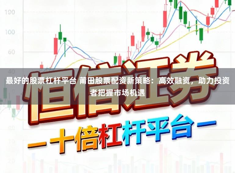 最好的股票杠杆平台 莆田股票配资新策略：高效融资，助力投资者把握市场机遇