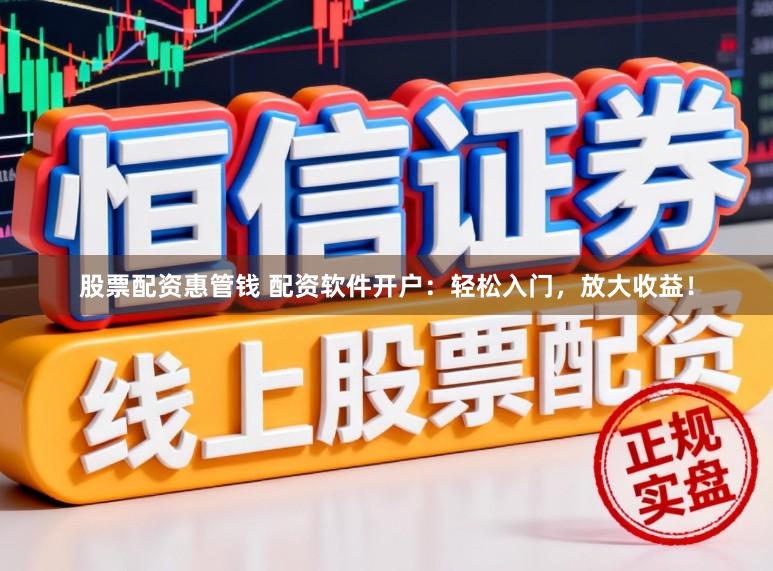 股票配资惠管钱 配资软件开户：轻松入门，放大收益！