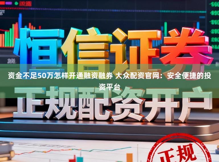 资金不足50万怎样开通融资融券 大众配资官网：安全便捷的投资平台