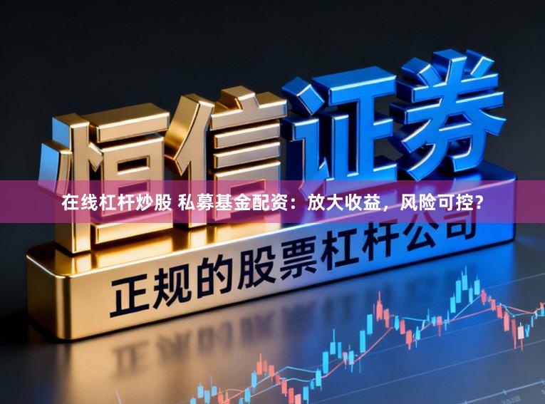 在线杠杆炒股 私募基金配资：放大收益，风险可控？